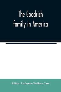 Cover image for The Goodrich family in America. A genealogy of the descendants of John and William Goodrich of Wethersfield, Conn., Richard Goodrich of Guilford, Conn., and William Goodridge of Watertown, Mass., together with a short historical account of the family in Englan