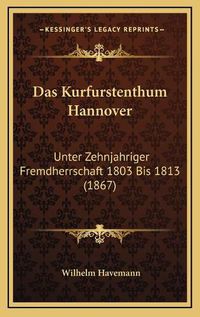 Cover image for Das Kurfurstenthum Hannover: Unter Zehnjahriger Fremdherrschaft 1803 Bis 1813 (1867)