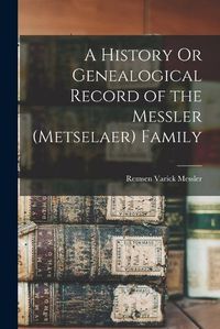 Cover image for A History Or Genealogical Record of the Messler (Metselaer) Family