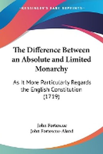 Cover image for The Difference Between An Absolute And Limited Monarchy: As It More Particularly Regards The English Constitution (1719)