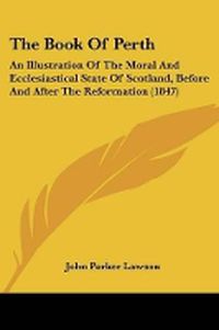 Cover image for The Book Of Perth: An Illustration Of The Moral And Ecclesiastical State Of Scotland, Before And After The Reformation (1847)