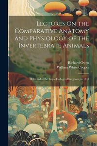 Cover image for Lectures On the Comparative Anatomy and Physiology of the Invertebrate Animals