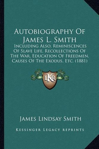 Autobiography of James L. Smith: Including Also, Reminiscences of Slave Life, Recollections of the War, Education of Freedmen, Causes of the Exodus, Etc. (1881)