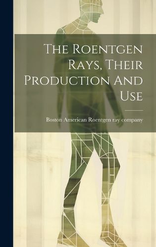 Cover image for The Roentgen Rays, Their Production And Use