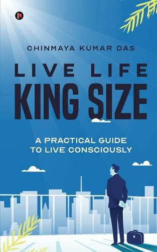 Cover image for Live Life King Size: A Practical Guide to Live Consciously