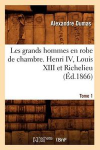 Cover image for Les Grands Hommes En Robe de Chambre. Henri IV, Louis XIII Et Richelieu. Tome 1 (Ed.1866)