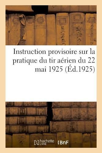 Cover image for Instruction Provisoire Sur La Pratique Du Tir Aerien Du 22 Mai 1925: Contre Les Gaz de Combat, Approuvee Le 18 Juin 1925