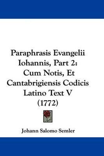 Paraphrasis Evangelii Iohannis, Part 2: Cum Notis, Et Cantabrigiensis Codicis Latino Text V (1772)