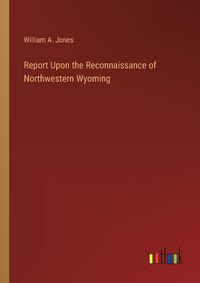 Cover image for Report Upon the Reconnaissance of Northwestern Wyoming