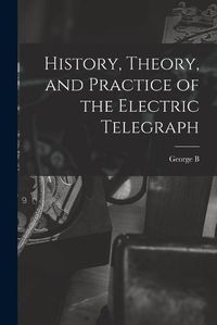 Cover image for History, Theory, and Practice of the Electric Telegraph