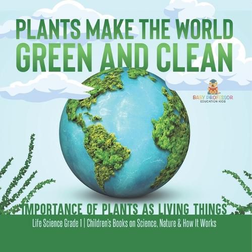 Cover image for Plants Make the World Green and Clean Importance of Plants as Living Things Life Science Grade 1 Children's Books on Science, Nature & How It Works