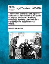 Cover image for The Sources of the Law of England: An Historical Introduction to the Study of English Law / By H. Brunner; Translated from the German with a Bibliographical Appendix by W. Hastie.