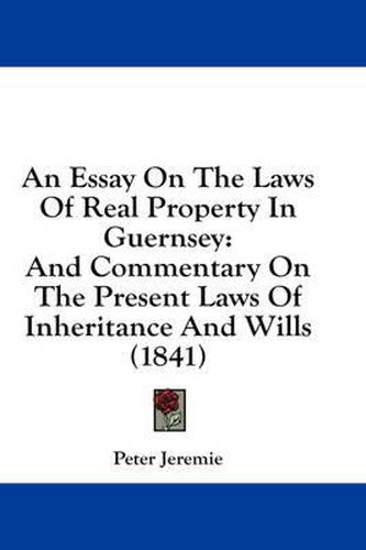 Cover image for An Essay on the Laws of Real Property in Guernsey: And Commentary on the Present Laws of Inheritance and Wills (1841)