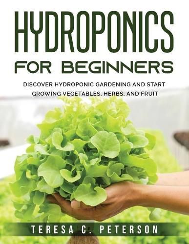 Hydroponics for Beginners: Discover Hydroponic Gardening and Start Growing Vegetables, Herbs, and Fruit