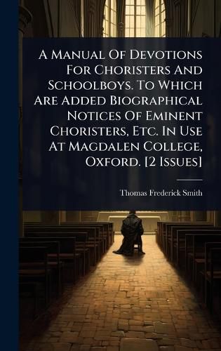 Cover image for A Manual Of Devotions For Choristers And Schoolboys. To Which Are Added Biographical Notices Of Eminent Choristers, Etc. In Use At Magdalen College, Oxford. [2 Issues]