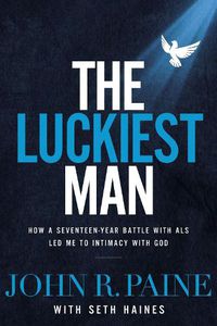 Cover image for The Luckiest Man: How a Seventeen-Year Battle with ALS Led Me to Intimacy with God