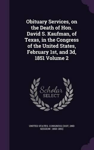 Obituary Services, on the Death of Hon. David S. Kaufman, of Texas, in the Congress of the United States, February 1st, and 3D, 1851 Volume 2