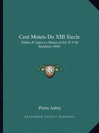 Cover image for Cent Motets Du XIII Siecle: Publies D'Apres Le Manuscrit Ed. IV 6 de Bamberg (1908)