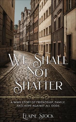 Cover image for We Shall Not Shatter: A WWII Story of friendship, family, and hope against all odds