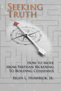 Cover image for Seeking Truth: How to Move From Partisan Bickering To Building Consensus