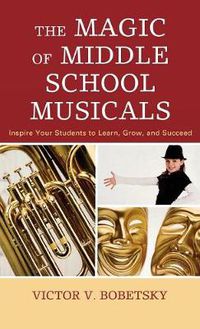 Cover image for The Magic of Middle School Musicals: Inspire Your Students to Learn, Grow, and Succeed