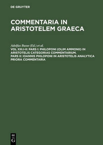 Pars I: Philoponi (olim Ammonii) in Aristotelis Categorias commentarium. Pars II: Ioannis Philoponi in Aristotelis analytica priora commentaria