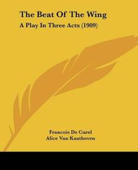 Cover image for The Beat of the Wing: A Play in Three Acts (1909)