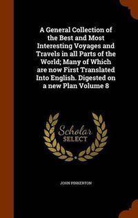 Cover image for A General Collection of the Best and Most Interesting Voyages and Travels in All Parts of the World; Many of Which Are Now First Translated Into English. Digested on a New Plan Volume 8