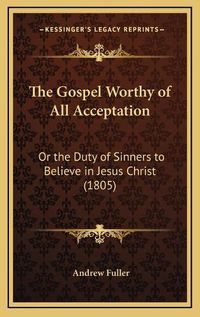 Cover image for The Gospel Worthy of All Acceptation: Or the Duty of Sinners to Believe in Jesus Christ (1805)