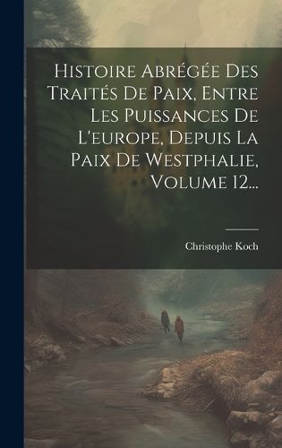 Cover image for Histoire Abregee Des Traites De Paix, Entre Les Puissances De L'europe, Depuis La Paix De Westphalie, Volume 12...