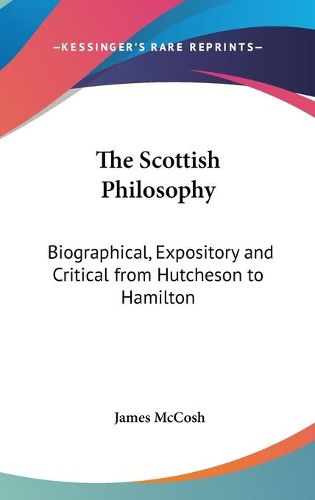 Cover image for The Scottish Philosophy: Biographical, Expository and Critical from Hutcheson to Hamilton