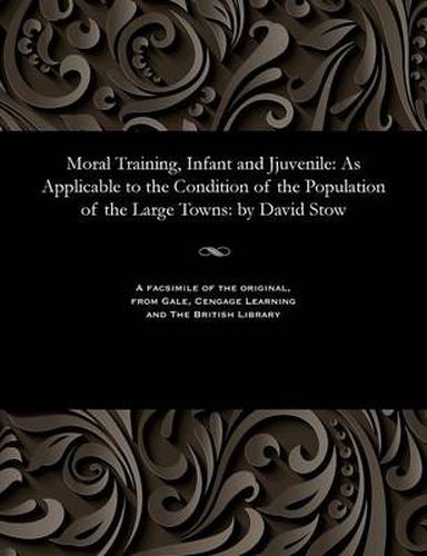 Cover image for Moral Training, Infant and Jjuvenile: As Applicable to the Condition of the Population of the Large Towns: By David Stow