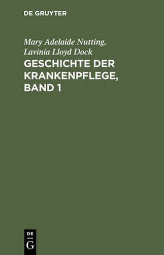 Geschichte Der Krankenpflege, Band 1: Die Entwicklung Der Krankenpflege-Systeme Von Urzeiten Bis Zur Grundung Der Ersten Englischen Und Amerikanischen Pflegerinnenschulen