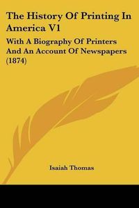 Cover image for The History of Printing in America V1: With a Biography of Printers and an Account of Newspapers (1874)