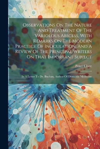 Cover image for Observations On The Nature And Treatment Of The Variolous Abscess, With Remarks On The Modern Practice Of Inoculation, And A Review Of The Principal Writers On That Important Subject