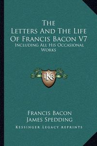 Cover image for The Letters and the Life of Francis Bacon V7: Including All His Occasional Works