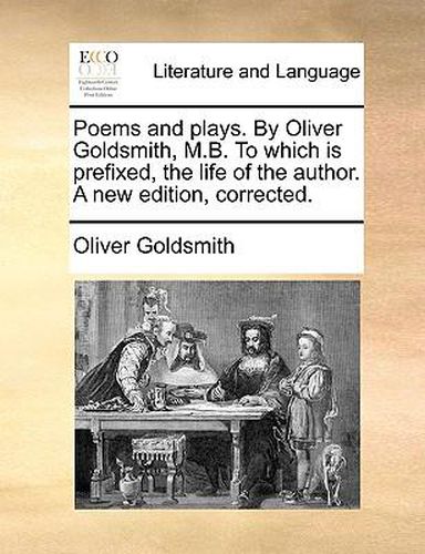 Cover image for Poems and Plays. by Oliver Goldsmith, M.B. to Which Is Prefixed, the Life of the Author. a New Edition, Corrected.