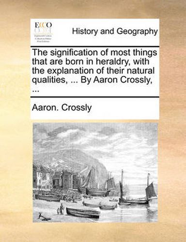 Cover image for The Signification of Most Things That Are Born in Heraldry, with the Explanation of Their Natural Qualities, ... by Aaron Crossly, ...