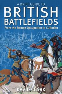 Cover image for A Brief Guide To British Battlefields: From the Roman Occupation to Culloden