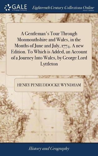 A Gentleman's Tour Through Monmouthshire and Wales, in the Months of June and July, 1774. A new Edition. To Which is Added, an Account of a Journey Into Wales, by George Lord Lyttleton