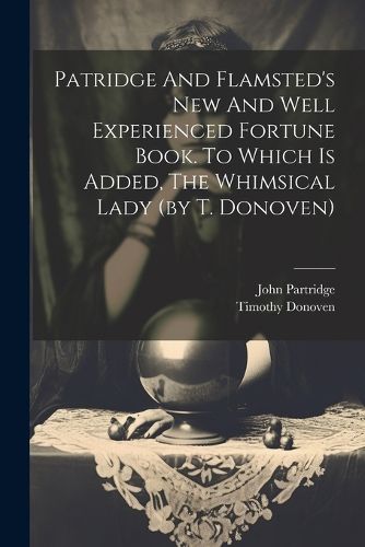 Patridge And Flamsted's New And Well Experienced Fortune Book. To Which Is Added, The Whimsical Lady (by T. Donoven)