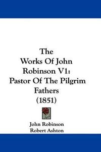 Cover image for The Works of John Robinson V1: Pastor of the Pilgrim Fathers (1851)