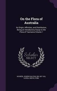 Cover image for On the Flora of Australia: Its Origin, Affinities, and Distribution, Being an Introductory Essay to the Flora of Tasmania Volume 1