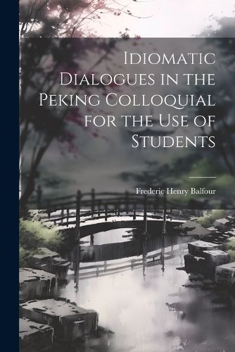 Idiomatic Dialogues in the Peking Colloquial for the Use of Students