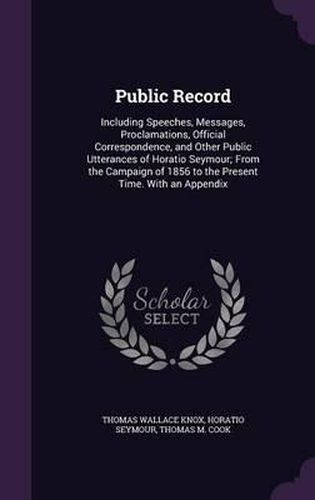 Public Record: Including Speeches, Messages, Proclamations, Official Correspondence, and Other Public Utterances of Horatio Seymour; From the Campaign of 1856 to the Present Time. with an Appendix