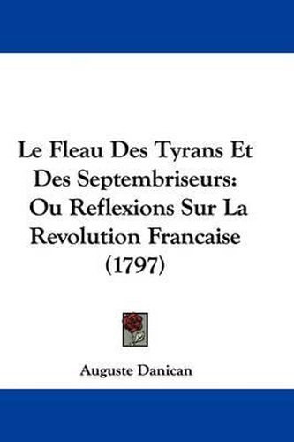 Cover image for Le Fleau Des Tyrans Et Des Septembriseurs: Ou Reflexions Sur La Revolution Francaise (1797)
