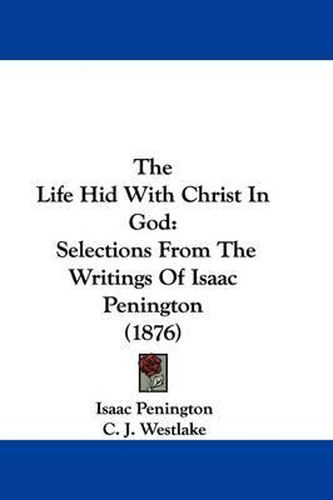 The Life Hid with Christ in God: Selections from the Writings of Isaac Penington (1876)