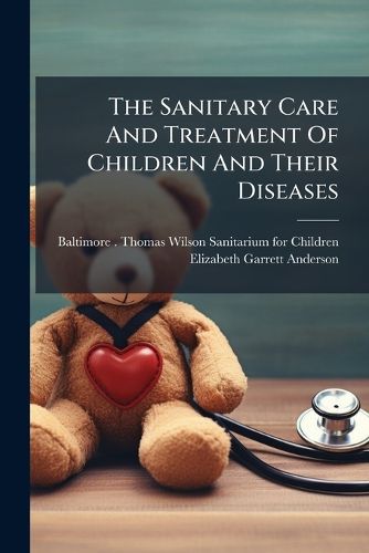 Cover image for The Sanitary Care And Treatment Of Children And Their Diseases