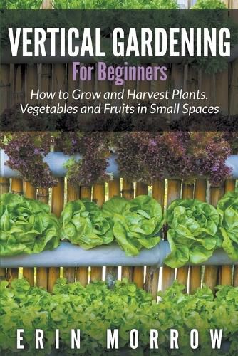 Cover image for Vertical Gardening For Beginners: How to Grow and Harvest Plants, Vegetables and Fruits in Small Spaces