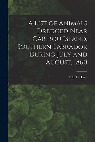 A List of Animals Dredged Near Caribou Island, Southern Labrador During July and August, 1860 [microform]